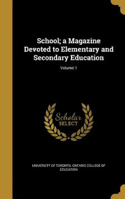 School; a Magazine Devoted to Elementary and Secondary Education; Volume 1 by University of Toronto Ontario College O.