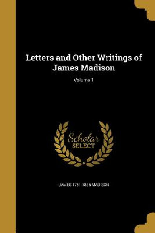 Letters and Other Writings of James Madison; Volume 1 by James 1751-1836 Madison
