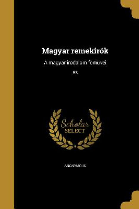 Magyar remekirók: A magyar irodalom fömüvei; 53 by Anonymous