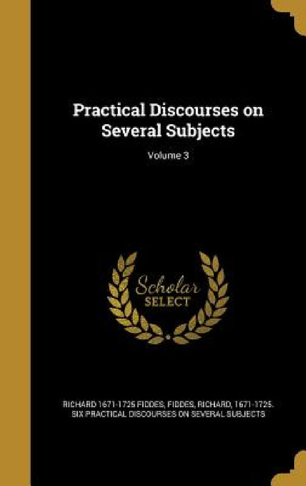 Practical Discourses on Several Subjects; Volume 3 by Richard 1671-1725 Fiddes, Richard 1671-1725 Six Practica Fiddes