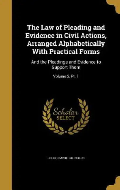 The Law of Pleading and Evidence in Civil Actions, Arranged Alphabetically With Practical Forms: And the Pleadings and Evidence to Support Them; Volum by John Simcoe Saunders