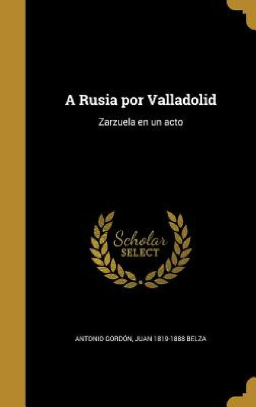 A Rusia por Valladolid: Zarzuela en un acto by Antonio Gordón, Juan 1819-1888 Belza