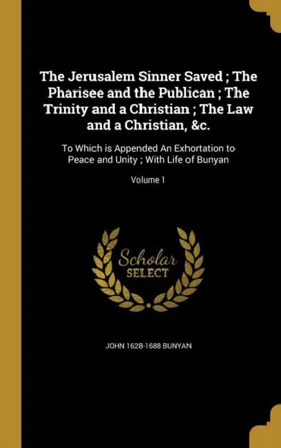 The Jerusalem Sinner Saved; The Pharisee and the Publican; The Trinity and a Christian; The Law and a Christian, &c.: To Which is Appended An Exhortat by John 1628-1688 Bunyan