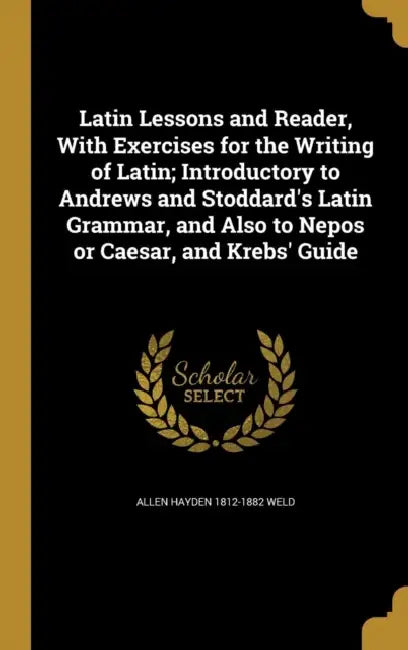 Latin Lessons and Reader, With Exercises for the Writing of Latin; Introductory to Andrews and Stoddard's Latin Grammar, and Also to Nepos or Caesar, by Allen Hayden 1812-1882 Weld