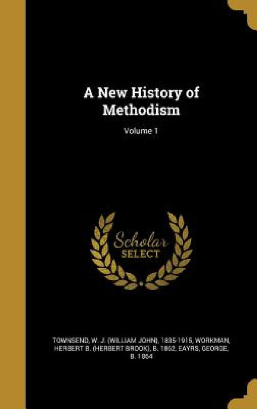 A New History of Methodism; Volume 1 by W. J. (William John) 1835-191 Townsend, Herbert B. (Herbert Brook) B. Workman, George B. 1864 Eayrs