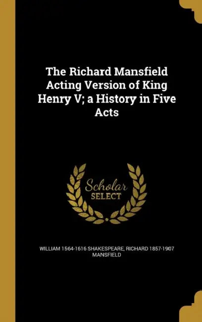 The Richard Mansfield Acting Version of King Henry V; a History in Five Acts by William 1564-1616 Shakespeare, Richard 1857-1907 Mansfield
