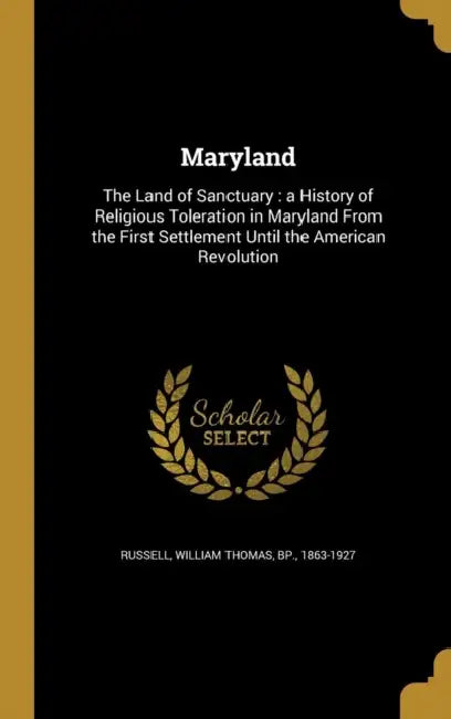 Maryland: The Land of Sanctuary: a History of Religious Toleration in Maryland From the First Settlement Until the American Revolution by William Thomas Bp Russell