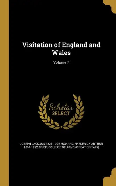 Visitation of England and Wales; Volume 7 by Joseph Jackson 1827-1902 Howard, Frederick Arthur 1851-1922 Crisp, College of Arms (Great Britain)