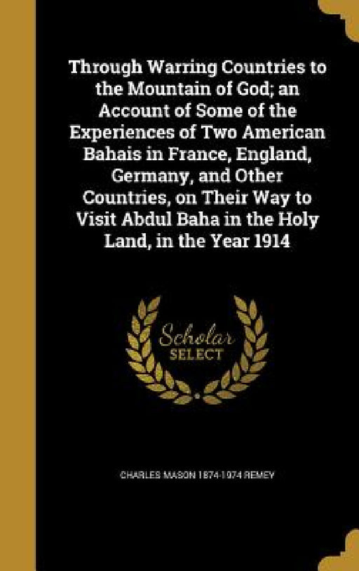 Through Warring Countries to the Mountain of God; an Account of Some of the Experiences of Two American Bahais in France, England, Germany, and Other by Charles Mason 1874-1974 Remey