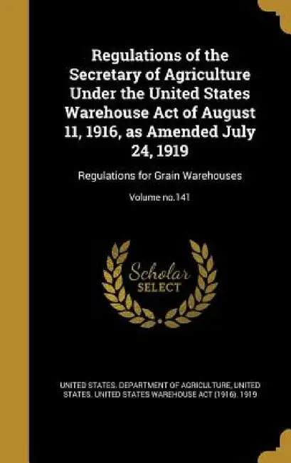 Regulations of the Secretary of Agriculture Under the United States Warehouse Act of August 11, 1916, as Amended July 24, 1919: Regulations for Grain by United States Department of Agriculture, United States United States Warehouse a.
