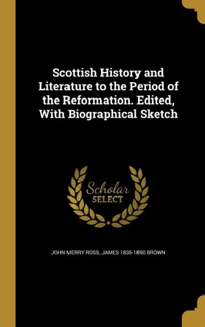 Scottish History and Literature to the Period of the Reformation. Edited, With Biographical Sketch by John Merry Ross, James 1835-1890 Brown