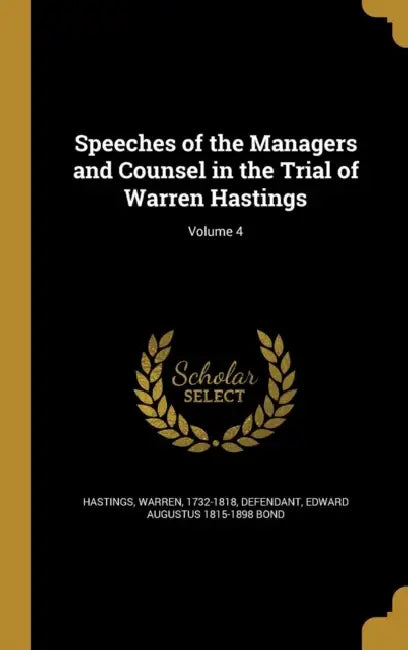 Speeches of the Managers and Counsel in the Trial of Warren Hastings; Volume 4 by Warren 1732-1818 Hastings, Edward Augustus 1815-1898 Bond