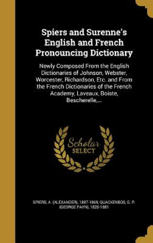 Spiers and Surenne's English and French Pronouncing Dictionary: Newly Composed From the English Dictionaries of Johnson, Webster, Worcester, Richardso by A. (Alexander) 1807-1869 Spiers, G. P. (George Payn) 1826-18 Quackenbos