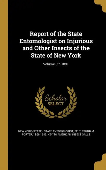 Report of the State Entomologist on Injurious and Other Insects of the State of New York; Volume 8th 1891 by New York (State) State Entomologist, Ephriam Porter 1868-1943 Key to Felt
