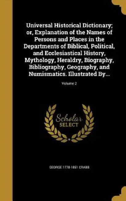 Universal Historical Dictionary; or, Explanation of the Names of Persons and Places in the Departments of Biblical, Political, and Ecclesiastical Hist by George 1778-1851 Crabb