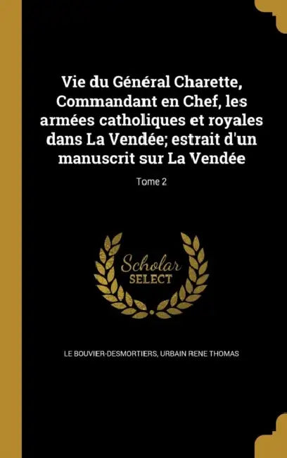 Vie du Général Charette, Commandant en Chef, les armées catholiques et royales dans La Vendée; estrait d'un manuscrit sur La Vendée; Tome 2 by Urbain Rene Thom Le Bouvier-Desmortiers