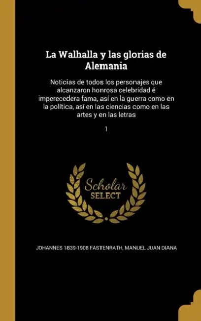 La Walhalla y las glorias de Alemania: Noticias de todos los personajes que alcanzaron honrosa celebridad é imperecedera fama, así en la guerra como e by Johannes 1839-1908 Fastenrath, Manuel Juan Diana