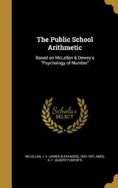 The Public School Arithmetic: Based on McLellan & Dewey's "Psychology of Number" by J. a. (James Alexander) 1832- McLellan, A. F. (Albert Flintoft) Ames