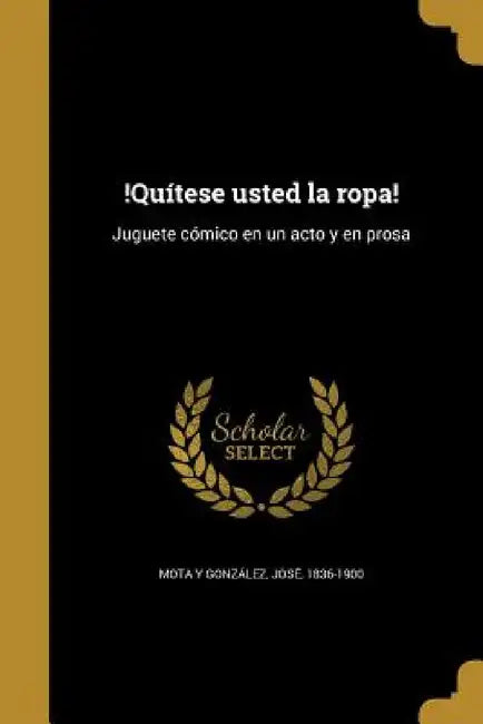 !Quítese usted la ropa!: Juguete cómico en un acto y en prosa by José 1836-1900 Mota Y. González