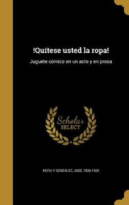 !Quítese usted la ropa!: Juguete cómico en un acto y en prosa by José 1836-1900 Mota Y. González