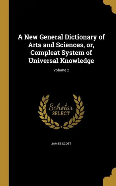 A New General Dictionary of Arts and Sciences, or, Compleat System of Universal Knowledge; Volume 2 by James Scott