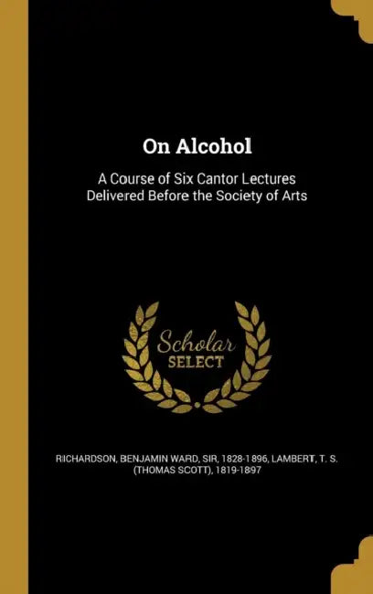 On Alcohol: A Course of Six Cantor Lectures Delivered Before the Society of Arts by Benjamin Ward Richardson, T. S. (Thomas Scott) 1819-1897 Lambert