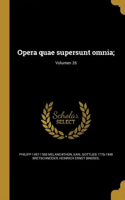 Opera quae supersunt omnia;; Volumen 26 by Philipp 1497-1560 Melanchthon, Karl Gottlieb 1776-1848 Bretschneider, Heinrich Ernst Bindseil