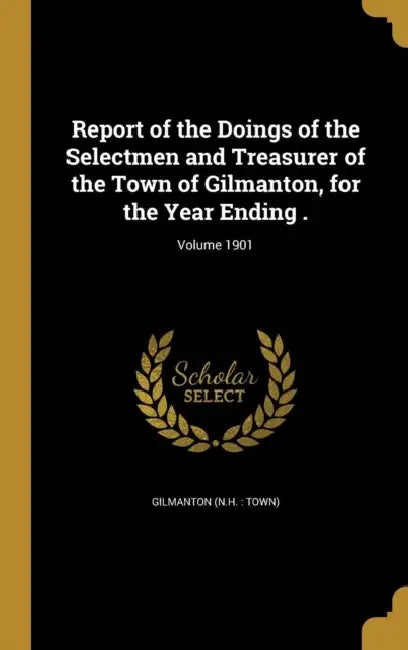 Report of the Doings of the Selectmen and Treasurer of the Town of Gilmanton, for the Year Ending .; Volume 1901 by Gilmanton (N H. Town)