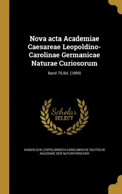 Nova acta Academiae Caesareae Leopoldino-Carolinae Germanicae Naturae Curiosorum; Band 75.Bd. (1899) by Kaiserlich Leopoldinisch-Carolinische de