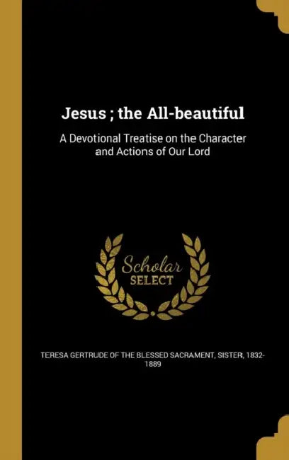 Jesus; the All-beautiful: A Devotional Treatise on the Character and Actions of Our Lord by Teresa Gertrude of the Blessed Sacrament