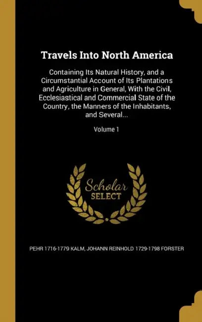 Travels Into North America: Containing Its Natural History, and a Circumstantial Account of Its Plantations and Agriculture in General, With the C by Pehr 1716-1779 Kalm, Johann Reinhold 1729-1798 Forster