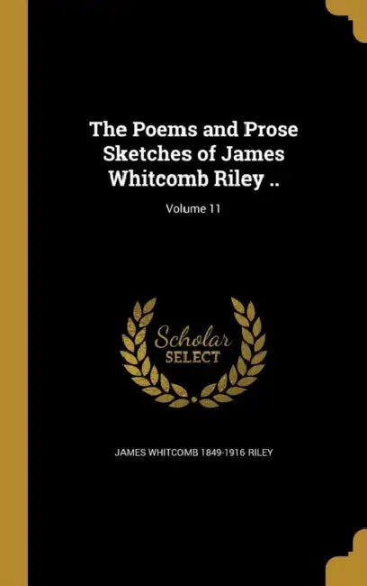 The Poems and Prose Sketches of James Whitcomb Riley ..; Volume 11 by James Whitcomb 1849-1916 Riley