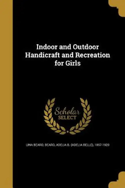 Indoor and Outdoor Handicraft and Recreation for Girls by Lina Beard, Adelia Belle Beard