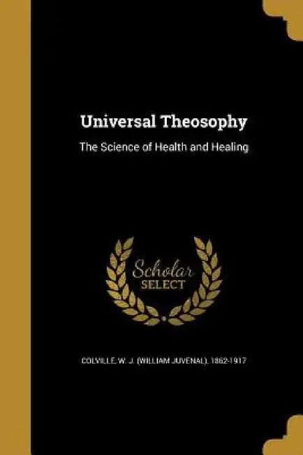 Universal Theosophy: The Science of Health and Healing by W. J. (William Juvenal) 1862- Colville