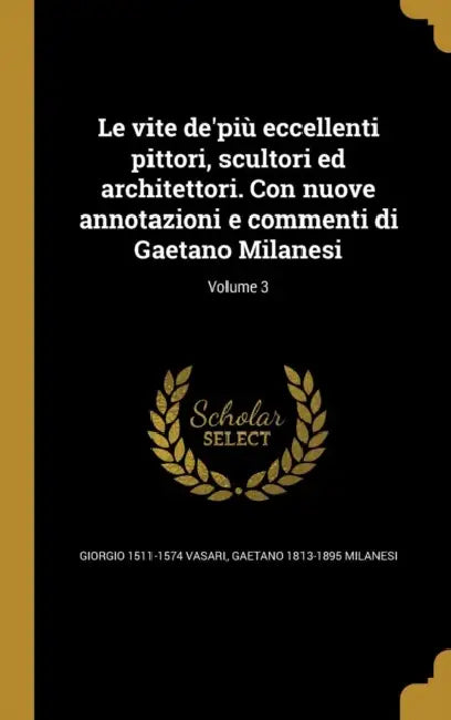 Le vite de'più eccellenti pittori, scultori ed architettori. Con nuove annotazioni e commenti di Gaetano Milanesi; Volume 3 by Giorgio 1511-1574 Vasari, Gaetano 1813-1895 Milanesi
