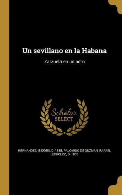 Un sevillano en la Habana: Zarzuela en un acto by Isidoro D. 1888 Hernandez, Rafael Leopoldo D. Palomino de Guzmán