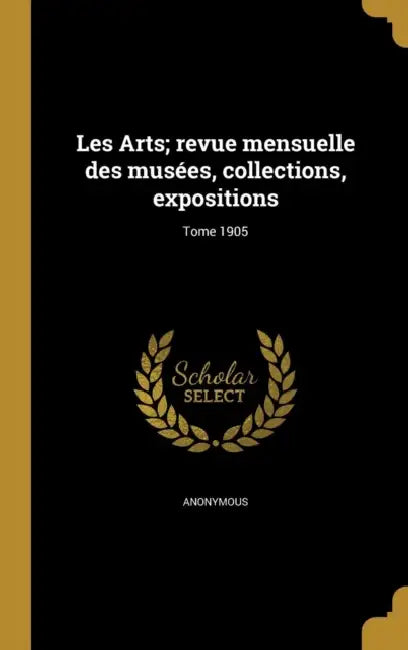 Les Arts; revue mensuelle des musées, collections, expositions; Tome 1905 by Anonymous