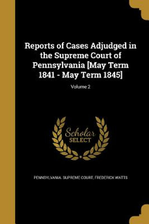 Reports of Cases Adjudged in the Supreme Court of Pennsylvania [May Term 1841 - May Term 1845]; Volume 2 by Pennsylvania Supreme Court, Frederick Watts