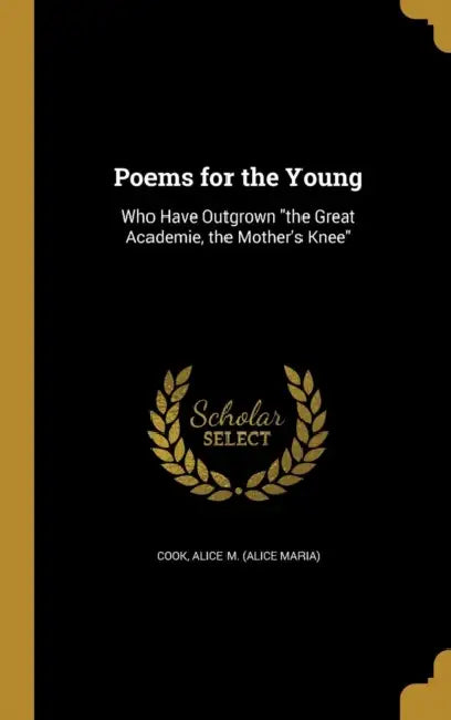 Poems for the Young: Who Have Outgrown "the Great Academie, the Mother's Knee" by Alice M. (Alice Maria) Cook