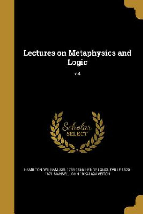 Lectures on Metaphysics and Logic; v.4 by William Hamilton, Henry Longueville 1820-1871 Mansel, John 1829-1894 Veitch