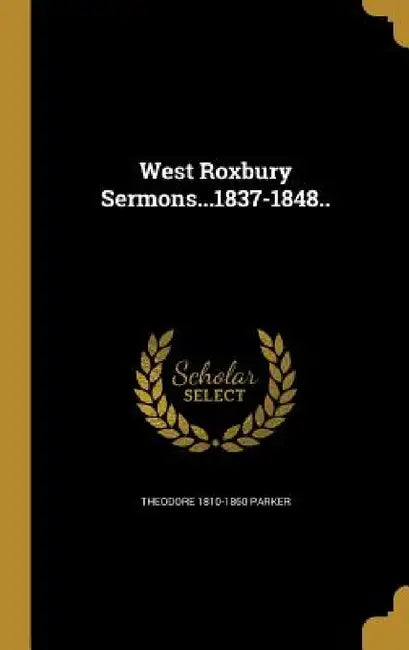 West Roxbury Sermons...1837-1848.. by Theodore 1810-1860 Parker