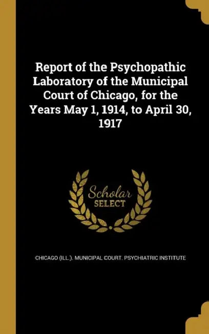Report of the Psychopathic Laboratory of the Municipal Court of Chicago, for the Years May 1, 1914, to April 30, 1917 by Chicago (Ill ). Municipal Court Psychia