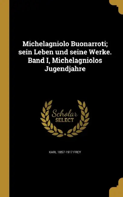 Michelagniolo Buonarroti; sein Leben und seine Werke. Band I, Michelagniolos Jugendjahre by Karl 1857-1917 Frey