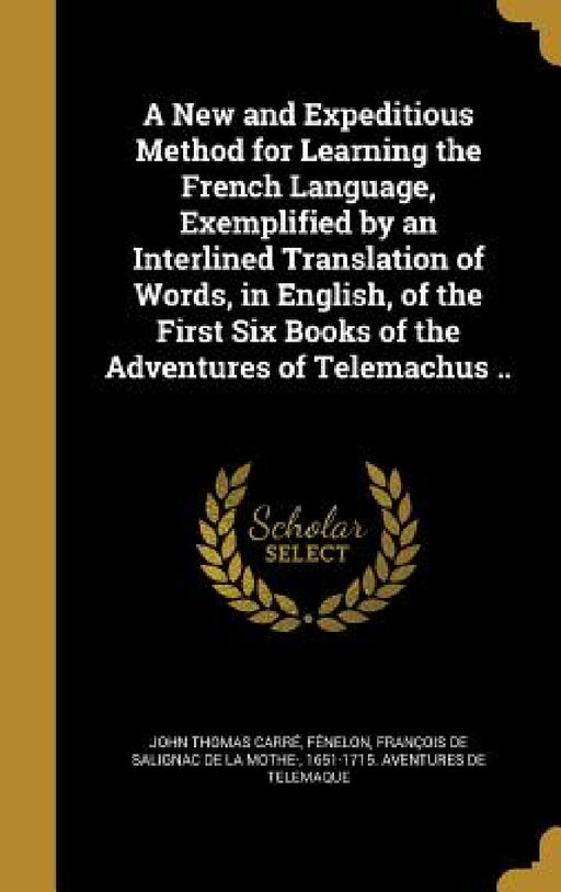A New and Expeditious Method for Learning the French Language, Exemplified by an Interlined Translation of Words, in English, of the First Six Books o by John Thomas Carré, François de Salignac de la Mo Fénelon