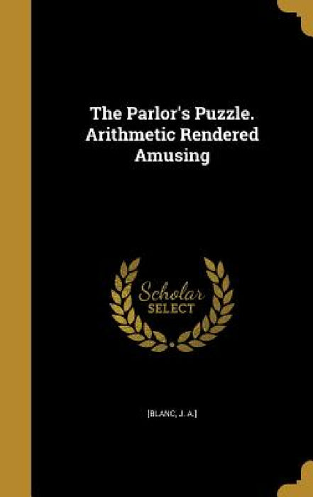 The Parlor's Puzzle. Arithmetic Rendered Amusing by J. a. ]. [Blanc