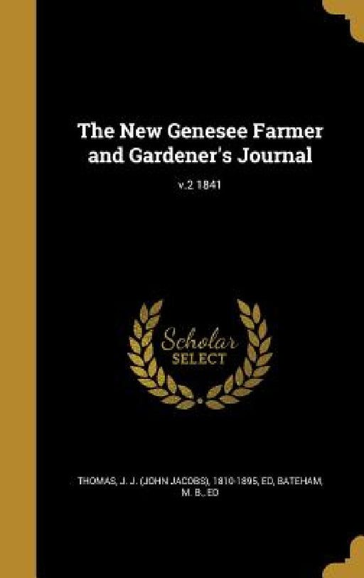 The New Genesee Farmer and Gardener's Journal; v.2 1841 by J. J. (John Jacobs) 1810-1895 Thomas, M. B. Ed Bateham