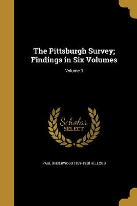 The Pittsburgh Survey; Findings in Six Volumes; Volume 3 by Paul Underwood 1879-1958 Kellogg
