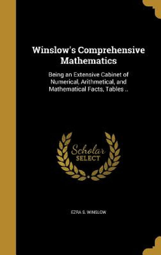 Winslow's Comprehensive Mathematics: Being an Extensive Cabinet of Numerical, Arithmetical, and Mathematical Facts, Tables .. by Ezra S. Winslow