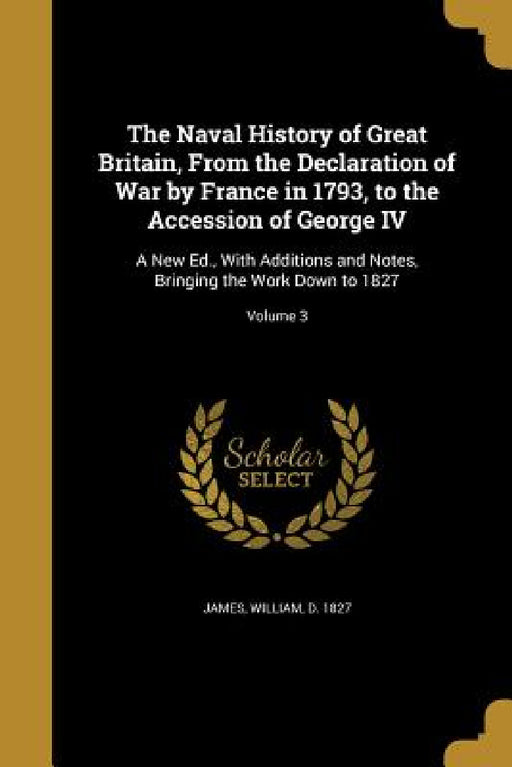The Naval History of Great Britain, From the Declaration of War by France in 1793, to the Accession of George IV: A New Ed., With Additions and Notes, by William D. 1827 James