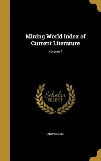 Mining World Index of Current Literature; Volume 4 by Anonymous